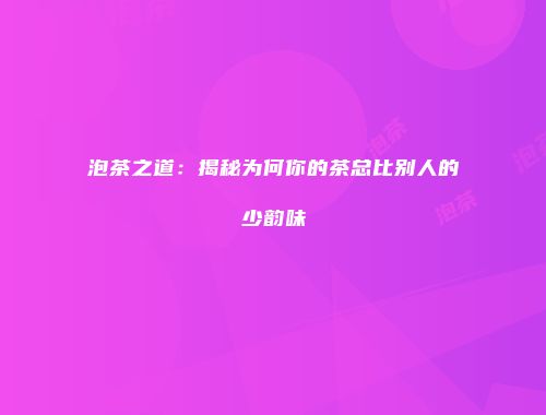 泡茶之道：揭秘为何你的茶总比别人的少韵味