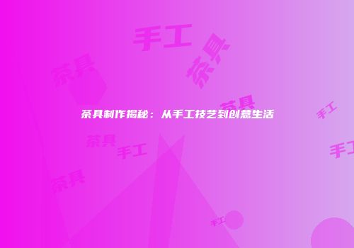 茶具制作揭秘：从手工技艺到创意生活