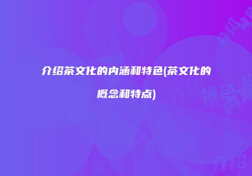 介绍茶文化的内涵和特色(茶文化的概念和特点)