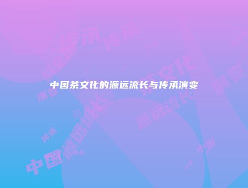 中国茶文化的源远流长与传承演变