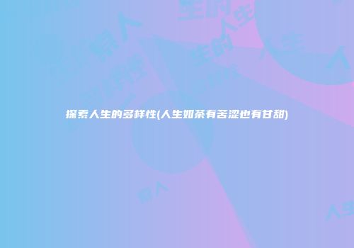探索人生的多样性(人生如茶有苦涩也有甘甜)