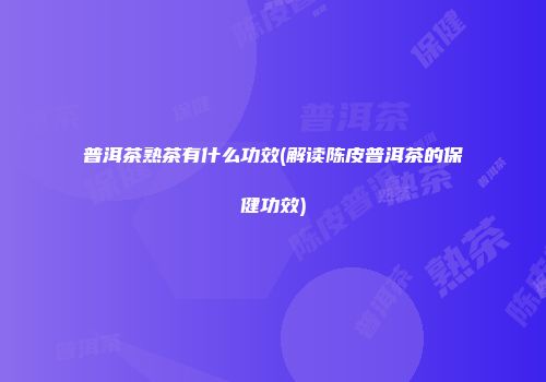 普洱茶熟茶有什么功效(解读陈皮普洱茶的保健功效)