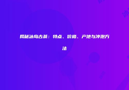 揭秘冰岛古茶：特点、价格、产地与冲泡方法