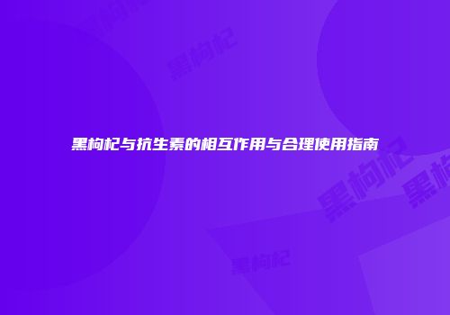黑枸杞与抗生素的相互作用与合理使用指南