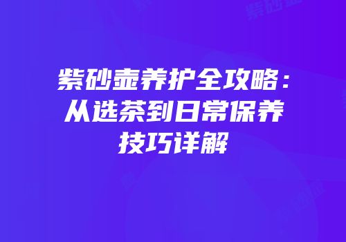 紫砂壶养护全攻略：从选茶到日常保养技巧详解