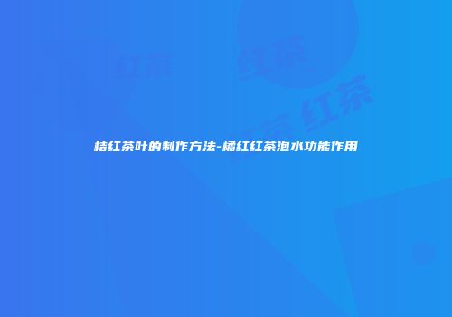 桔红茶叶的制作方法-橘红红茶泡水功能作用