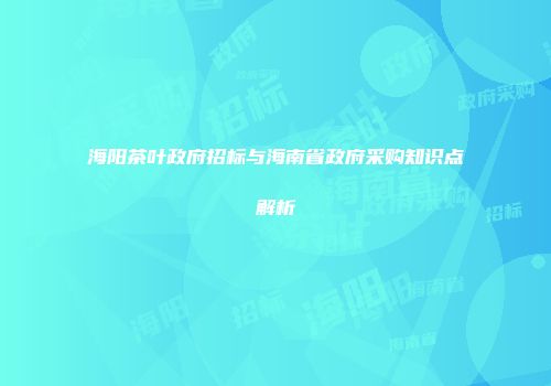 海阳茶叶政府招标与海南省政府采购知识点解析