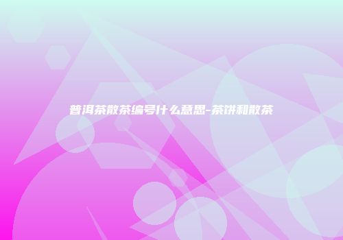普洱茶散茶编号什么意思-茶饼和散茶