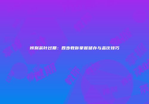 辨别茶叶过期：四步教你掌握储存与品饮技巧
