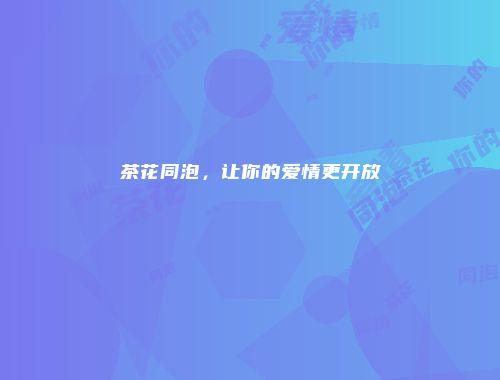 茶花同泡，让你的爱情更开放