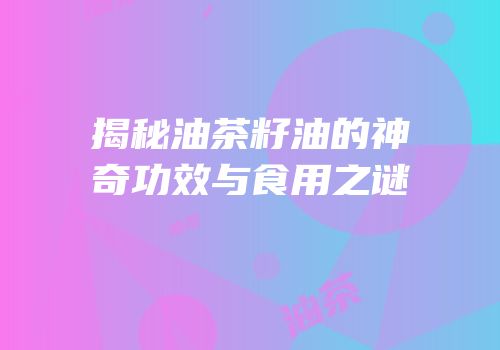 揭秘油茶籽油的神奇功效与食用之谜