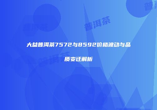 大益普洱茶7572与8592价格波动与品质变迁解析