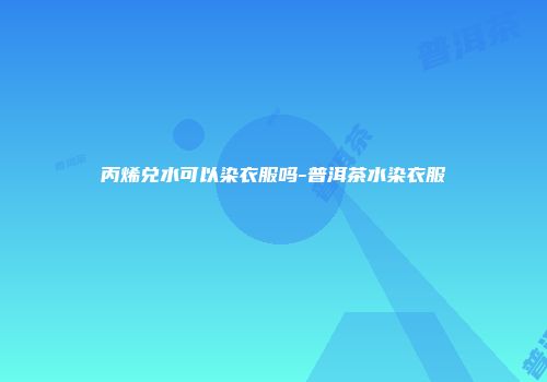 丙烯兑水可以染衣服吗-普洱茶水染衣服