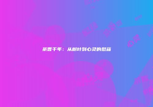 茶香千年：从树叶到心灵的慰藉