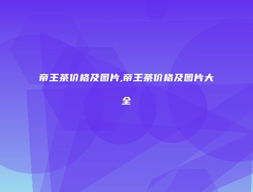 帝王茶价格及图片,帝王茶价格及图片大全