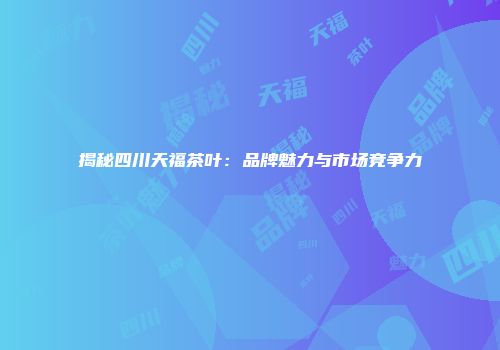 揭秘四川天福茶叶：品牌魅力与市场竞争力