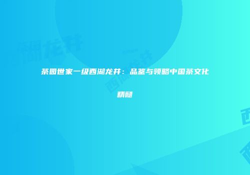 茶园世家一级西湖龙井：品鉴与领略中国茶文化精髓