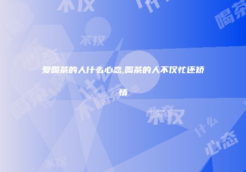 爱喝茶的人什么心态,喝茶的人不仅忙还矫情