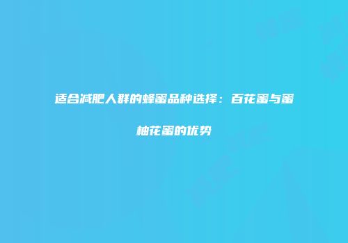 适合减肥人群的蜂蜜品种选择：百花蜜与蜜柚花蜜的优势