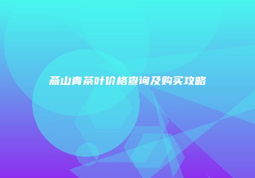 燕山青茶叶价格查询及购买攻略