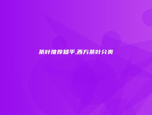 茶叶推荐知乎,西方茶叶分类