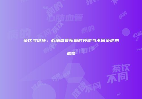 茶饮与健康：心脑血管疾病的预防与不同茶种的选择