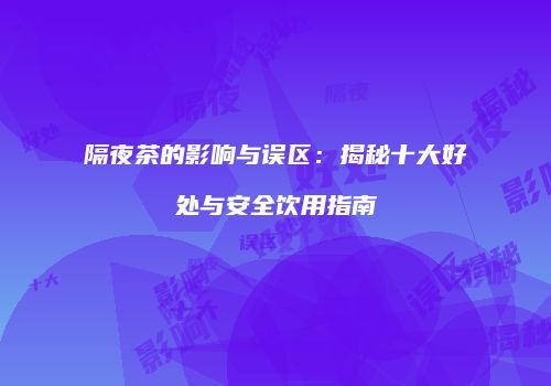 隔夜茶的影响与误区：揭秘十大好处与安全饮用指南