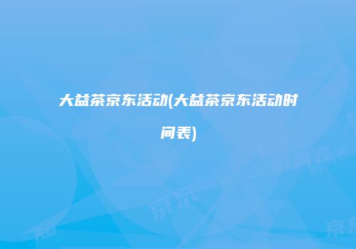 大益茶京东活动(大益茶京东活动时间表)