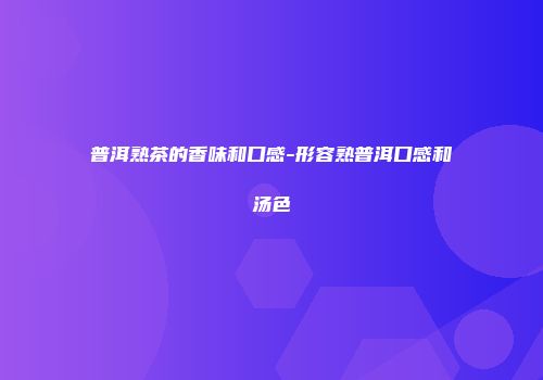 普洱熟茶的香味和口感-形容熟普洱口感和汤色