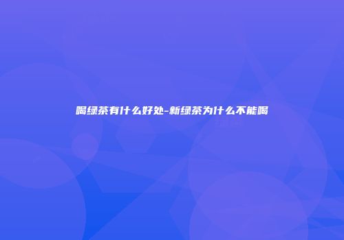 喝绿茶有什么好处-新绿茶为什么不能喝