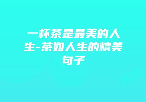 一杯茶是最美的人生-茶如人生的精美句子