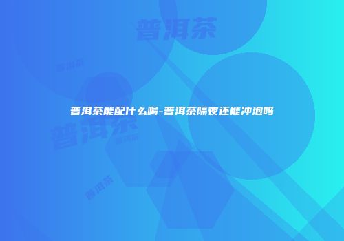 普洱茶能配什么喝-普洱茶隔夜还能冲泡吗