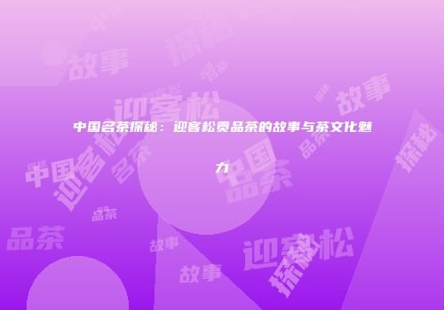 中国名茶探秘：迎客松贡品茶的故事与茶文化魅力