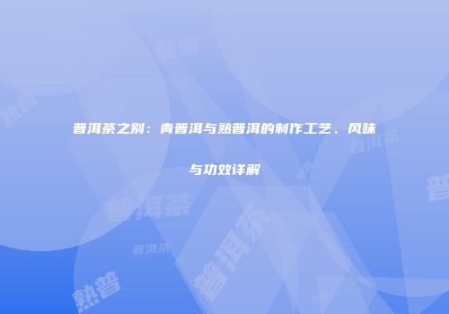 普洱茶之别：青普洱与熟普洱的制作工艺、风味与功效详解