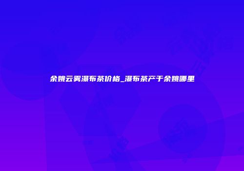 余姚云雾瀑布茶价格_瀑布茶产于余姚哪里