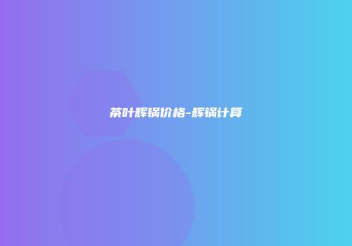 茶叶辉锅价格-辉锅计算