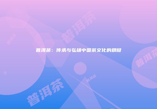 普洱茶：传承与弘扬中国茶文化的精髓