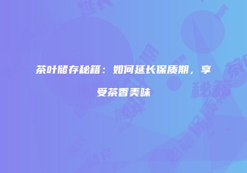 茶叶储存秘籍：如何延长保质期，享受茶香美味