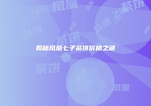 揭秘凤凰七子茶饼价格之谜