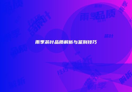 雨季茶叶品质解析与鉴别技巧