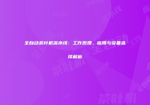 全自动茶叶机流水线：工作原理、应用与设备选择解析