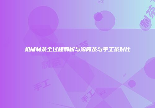 机械制茶全过程解析与滚筒茶与手工茶对比