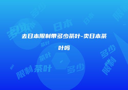 去日本限制带多少茶叶-卖日本茶叶吗