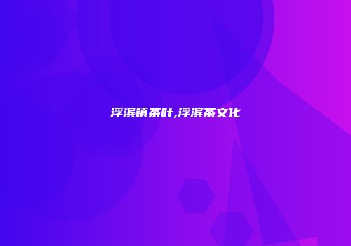 浮滨镇茶叶,浮滨茶文化
