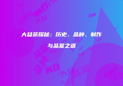 大益茶探秘：历史、品种、制作与品鉴之道