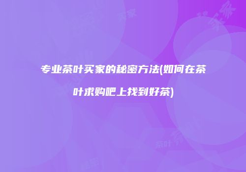 专业茶叶买家的秘密方法(如何在茶叶求购吧上找到好茶)