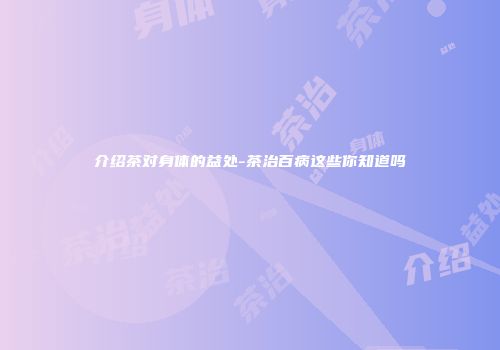 介绍茶对身体的益处-茶治百病这些你知道吗