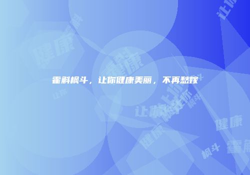 霍斛枫斗，让你健康美丽，不再愁嫁