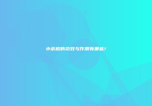 小茶柑的功效与作用有哪些?