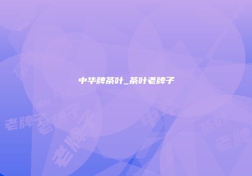 中华牌茶叶_茶叶老牌子